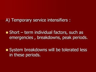 A) Temporary service intensifiers :
 Short – term individual factors, such as
emergencies , breakdowns, peak periods.
 System breakdowns will be tolerated less
in these periods.
 