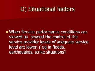 D) Situational factors
 When Service performance conditions are
viewed as beyond the control of the
service provider levels of adequate service
level are lower. ( eg in floods,
earthquakes, strike situations)
 