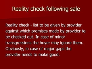 Reality check following sale
Reality check - list to be given by provider
against which promises made by provider to
be checked out. In case of minor
transgressions the buyer may ignore them.
Obviously, in case of major gaps the
provider needs to make good.
 