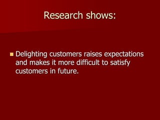 Research shows:
 Delighting customers raises expectations
and makes it more difficult to satisfy
customers in future.
 