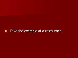  Take the example of a restaurant
 