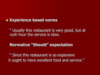  Experience based norms
“ Usually this restaurant is very good, but at
rush hour the service is slow.
Normative “Should” expectation
“ Since this restaurant is so expensive
it ought to have excellent food and service.”
 