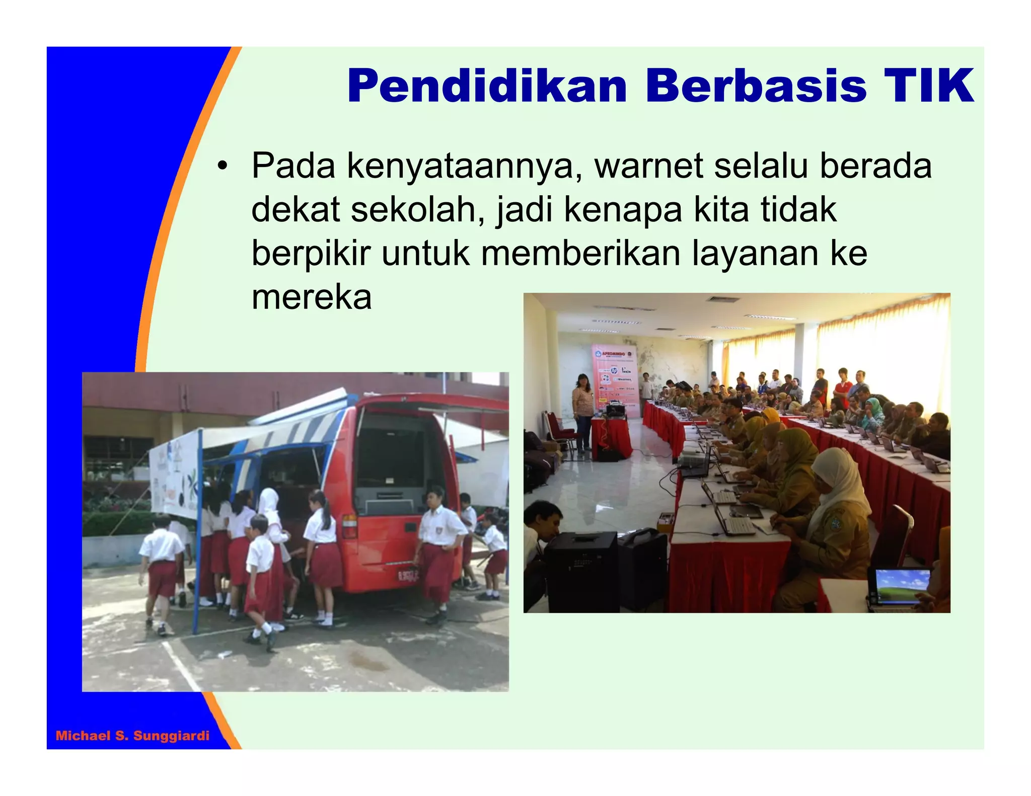 Pendidikan Berbasis TIK
• Pada kenyataannya, warnet selalu berada
  dekat sekolah, jadi kenapa kita tidak
  berpikir untuk memberikan layanan ke
  mereka
 