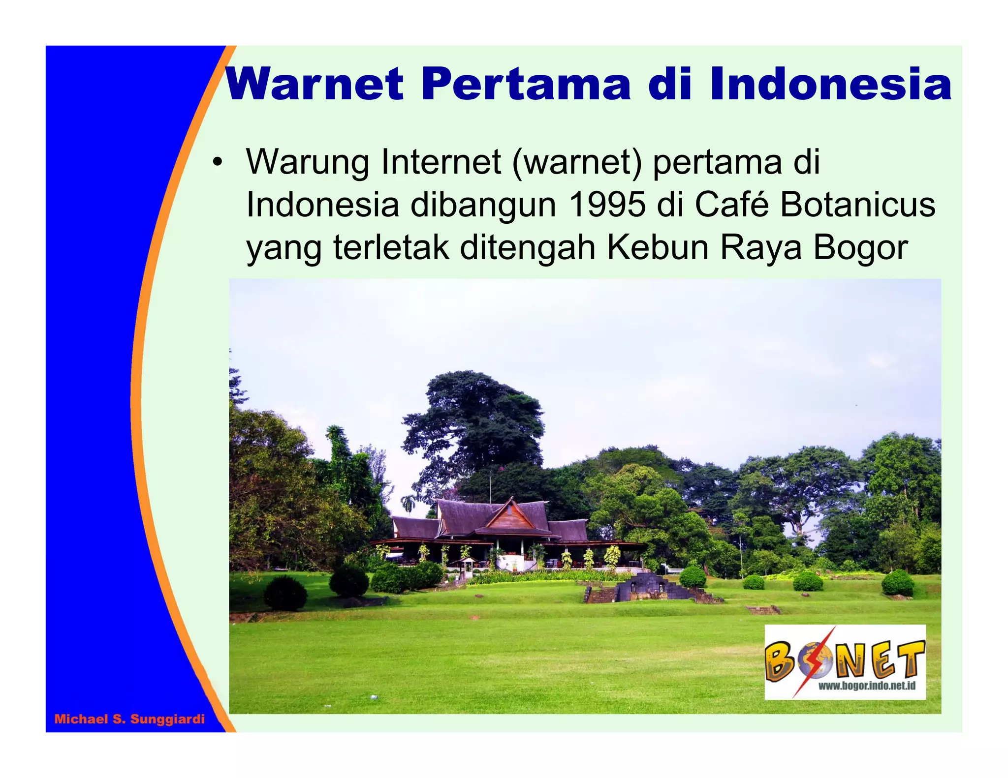 Warnet Pertama di Indonesia
• Warung Internet (warnet) pertama di
  Indonesia dibangun 1995 di Café Botanicus
  yang terletak ditengah Kebun Raya Bogor
 