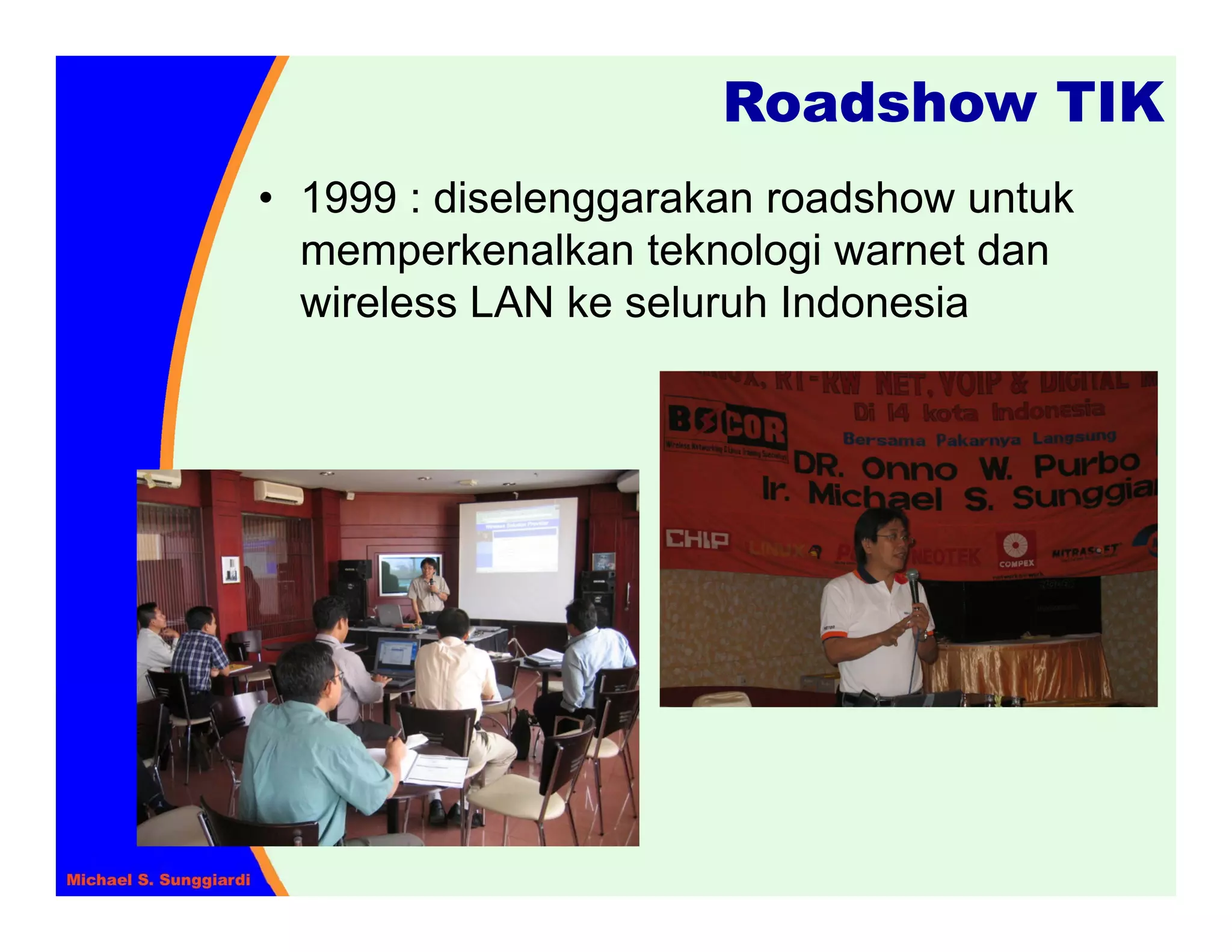 Roadshow TIK
• 1999 : diselenggarakan roadshow untuk
  memperkenalkan teknologi warnet dan
  wireless LAN ke seluruh Indonesia
 