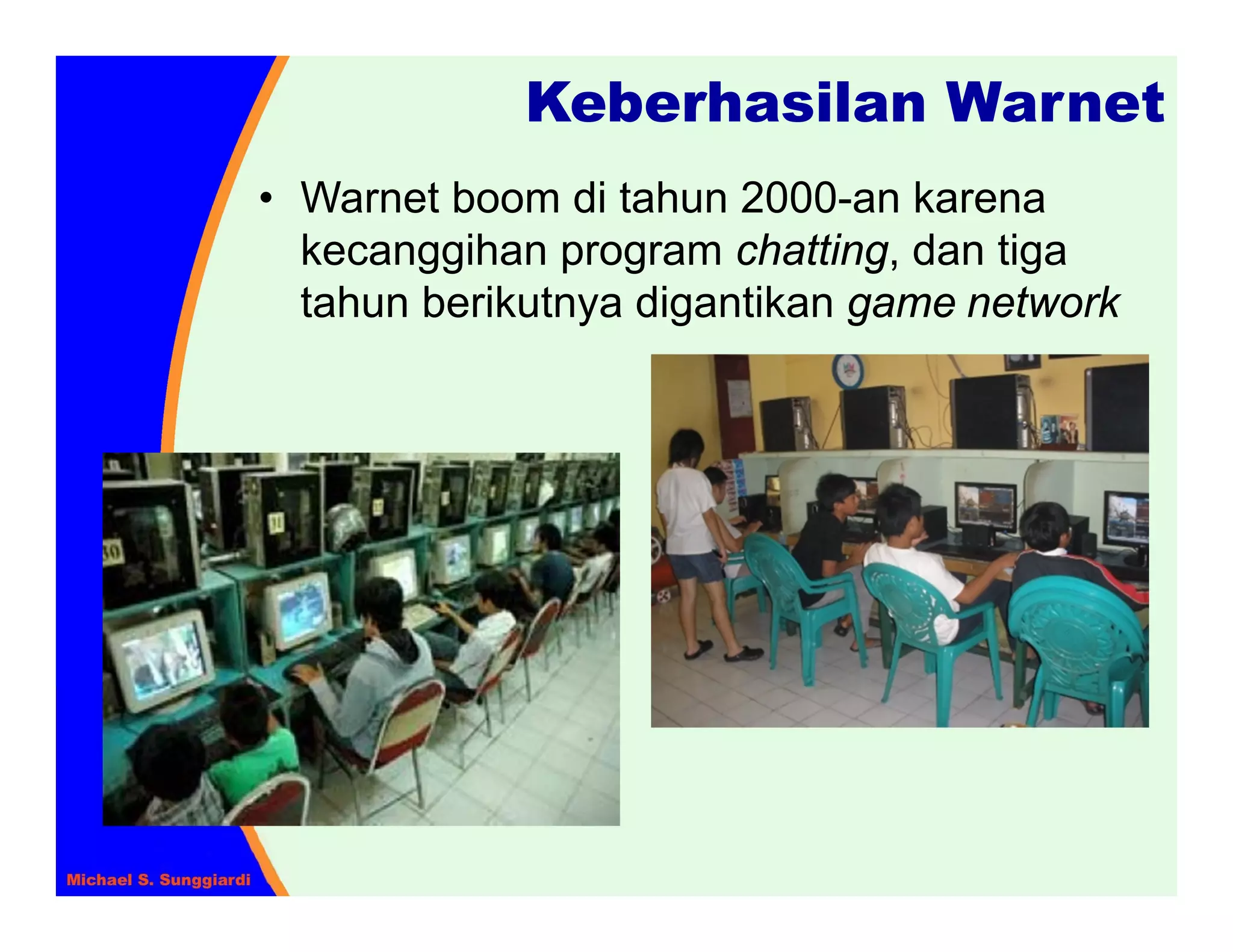Keberhasilan Warnet
• Warnet boom di tahun 2000-an karena
  kecanggihan program chatting, dan tiga
  tahun berikutnya digantikan game network
 
