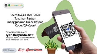 Disampaikan oleh:
Iyan Heryanto, STP
Pengawas Benih Tanaman Ahlu Muda
BPSBTPH Provisni Jawa Barat
Identifikasi Label Benih
Tanaman Pangan
menggunakan Quick Respon
Code (QR-Code)
bpsbjabar
 