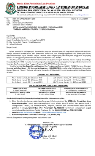 Media Riset Pendidikan Dan Pelatihan
DITJEN POLPUM KEMENTERIAN DALAM NEGERI REPUBLIK INDONESIA
SKT No.01-00-00 / 097/ D.IV/X/2016 NPWP No.76.390.594.035.000
Sekretariat : Jl.Kalibaru Barat No.1 ,Telp / Fax :0213501999 Hp. 082110200588 Website :www.linkeupemda.com
No. : 8056 /JKT / LINKEU-PEMDA / I / 2020 Jakarta, 02 Januari 2020
Sifat : PENTING
Lamp. : Jadwal Dan Lembar Konfirmasi
Hal : Bimbingan Teknis / Pelatihan :
Kepada Yth,
Gubernur, Bupati, Walikota
Kepala Dinas, Badan, Kantor Dan Lembaga Teknis SKPD
Direktur Rumah Sakit Provinsi / Kota / Kabupaten
Di – Seluruh Indonesia
Dengan Hormat,
System administrasi keuangan juga dapat berarti rangkaian kegiatan penataan yang berupa penyusunan anggaran
belanja, penentuan sumber biaya, cara pemakaian, pembukuan, dan pertanggungjawaban atas pembiayaan dalam
kerjasama mencapai tujuan tertentu. Dengan kata lain, semua langkah yang lebih menjamin penggunaan biaya yang
tersedia itu sehingga menjadi lebih efisien, efektif dan ekonomis harus diambil.
Untuk itu para pejabat Instansi Pemerintahan Daerah baik Gubernur, Bupati, Walikota, maupun lingkup Satuan Kerja
Perangkat Daerah ( SKPD ) haruslah memiliki pengetahuan dan pemahaman yang optimal mengenai Sistem Adminstrasi
Keuangan Dan Perencanaan Bagi Pengguna Anggaran (PA), PPTK, PPK dan Bendahara.
Untuk itu kami dari Lembaga Informasi Keuangan Dan Pembangunan Daerah ( LINKEU – PEMDA ) bersama dukungan
Kementerian Dalam Negeri – RI, Kementerian Keuangan – RI,BAPPENAS RI mengharapkan keikutsertaan Pemerintah
Daerah ( Gubernur / Bupati / Walikota, Sekretariat Daerah,Sek DPRD serta SKPD terkait untuk mengikuti Bimbingan Teknis
tersebut.
“JADWAL PELAKSANAAN”
Akt. l. Kamis – Jumat , 16 – 17 Januari 2020 Akt. lV Kamis – Jumat, 06 – 07 Feberuari 2020
Akt. ll. Kamis – Jumat, 23 – 24 Januari 2020 Akt. V. Kamis – Jumat, 13 – 20 Feberuari 2020
Akt. lIl. Kamis – Jumat, 30 – 31 Januari 2020 Akt. VI. Kamis – Jumat, 20 – 21 Feberuari 2020
“PILIHAN KOTA DAN TEMPAT PELAKSANAAN”
JAKARTA (HOTEL IBIS)
Jl. Bungur Besar Raya
YOGYAKARTA (HOTEL FAVE)
Jl. Dewa Nyoman Oka
BANDUNG (HOTEL SERELA MERDEKA)
Jl. Cihampelas No.171 Bandung
BATAM HOTEL NAGOYA PLASA
Jl. Imam Bonjol
MALANG HOTEL AMARIS
Jl. Litjen Sutoyo Malang
BALI (HOTEL DAFAM SAVVOYA)
Jl. Martanadi No. 14 Seminyak
Untuk Mendukung Efektivitas Pelaksanaan Kegiatan Diklat, Diberitahukan Bahwa :
1. Biaya Kontribusi untuk satu peserta pelaksanaan Pelatihan sebesar Rp. 4.500.000,- (Empat Juta Lima
Ratus Ribu Rupiah). Sudah termasuk Penginapan Hotel Selama 4 Hari 3 Malam, Satu Kamar Untuk 2
Orang/Peserta. modul, tas, materi/makalah, ballpoint, sertifikat dan konsumsi/coffee break selama
pelatihan berlangsung.Kontribusi Non Penginapan Rp.3.500.000 Konfirmasi keikutsertaan dapat
menghubungi Contact Person Panitia Pelaksana Di. Hp. 085282379560 Sdr. ANDI SUPRIADI
2. Website:www.linkpemda.com Email : Diklatlinkeupemda@gmail.com
3. Narasumber (Tim Ahli: Kemen-keu, Kemendagri, LKPP, Praktisi, Dll)
Demikian, atas perhatian dan kerjasamanya kami ucapkan terima kasih.
Hormat Kami,
Lembaga Informasi Keuangan Dan Pembangunan Daerah
(LINKEU -PEMDA)
Herlina, MD. S.Pd.I
Direktur Program
SISTEM ADMINSTRASI KEUANGAN DAERAH DAN PERENCANAAN BAGI
PENGGUNA ANGGARAN (PA), PPTK, PPK DAN BENDAHARA
 