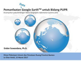 Pemanfaatan Google EarthTM untuk Bidang PUPR
Disampaikan pada Bimbingan Teknis Geographic Information Systems (GIS)
 