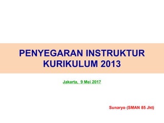 Jakarta, 9 Mei 2017
PENYEGARAN INSTRUKTUR
KURIKULUM 2013
Sunaryo (SMAN 85 Jkt)
 