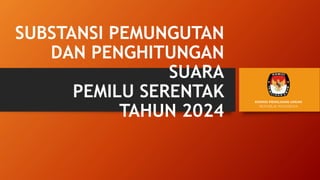 SUBSTANSI PEMUNGUTAN
DAN PENGHITUNGAN
SUARA
PEMILU SERENTAK
TAHUN 2024
 