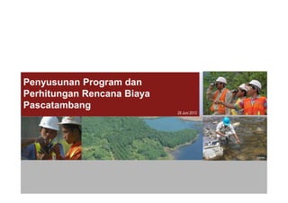 Penyusunan Program dan
Perhitungan Rencana Biaya
Pascatambang
Penyusunan Program dan Perhitungan Rencana Biaya Pascatambang
Pascatambang
28 Juni 2013
 
