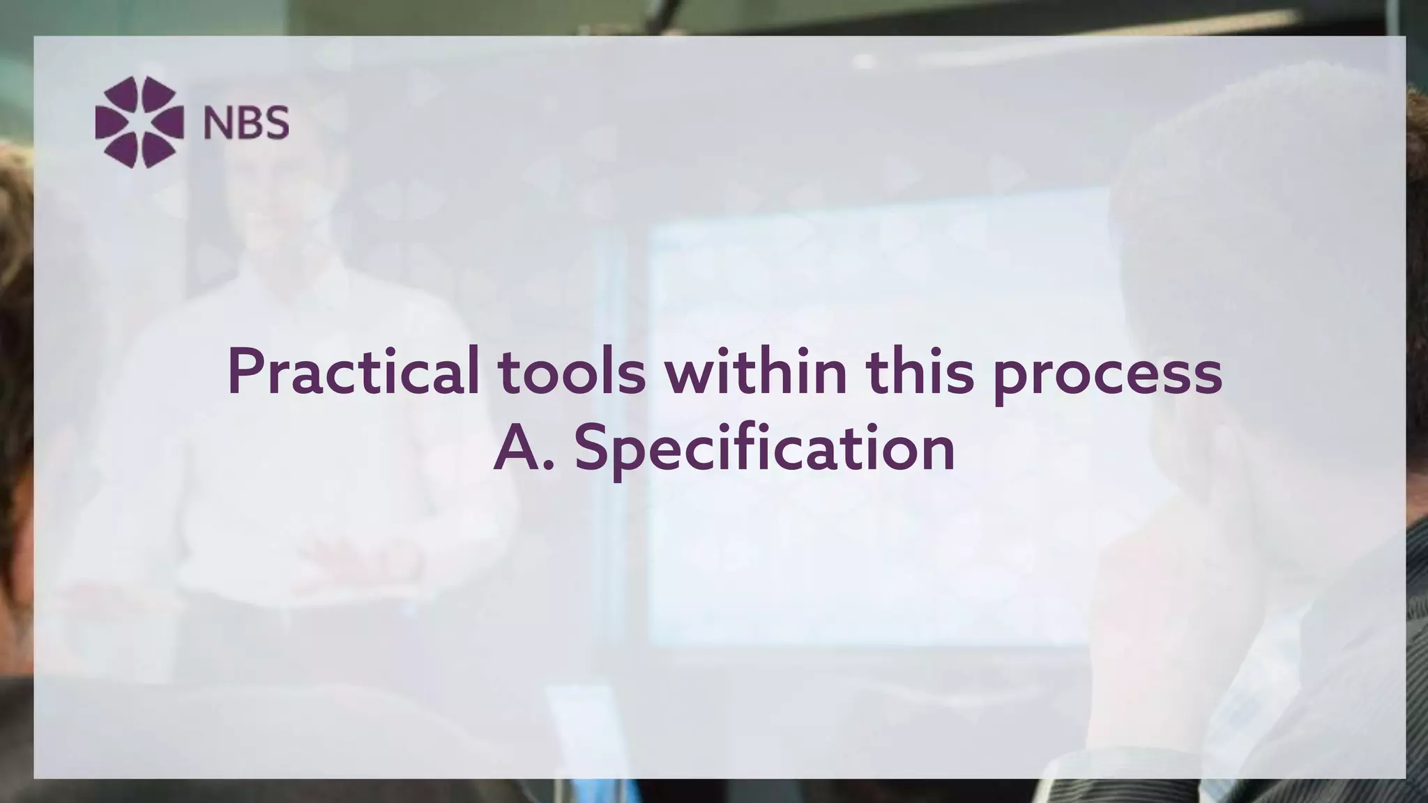 Practical tools within this process
A. Specification
 