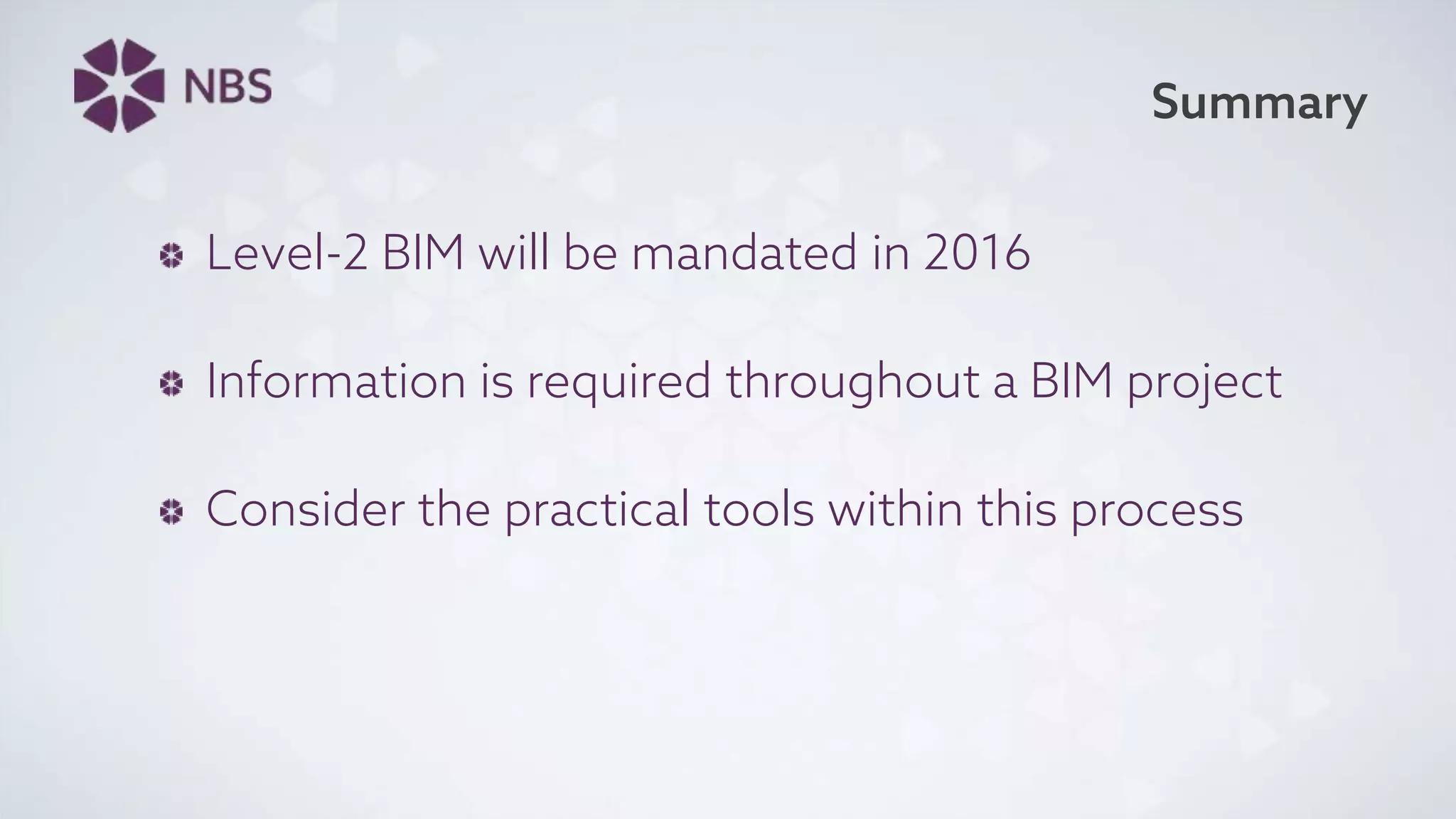 Summary
Level-2 BIM will be mandated in 2016
Information is required throughout a BIM project
Consider the practical tools within this process
 