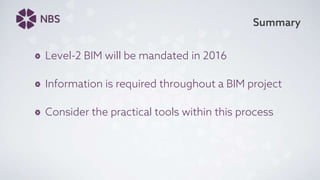 Summary
Level-2 BIM will be mandated in 2016
Information is required throughout a BIM project
Consider the practical tools within this process
 