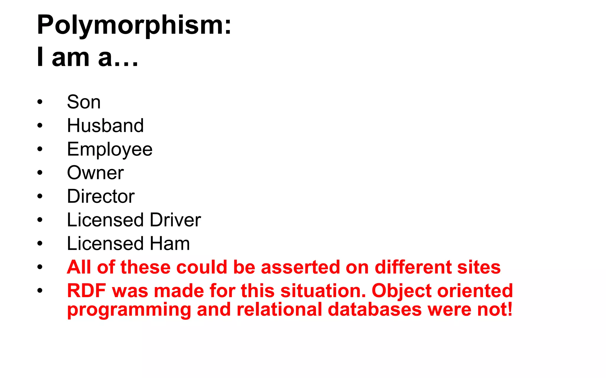 Polymorphism: "Cooperation Without Coordination" 
Classes 
--------- 
owl:NamedIndividual 
owl:Thing 
<http://dbpedia.org/ontology/ArchitecturalStructure> 
<http://umbel.org/umbel/rc/Bridge> 
<http://dbpedia.org/ontology/RouteOfTransportation> 
<http://umbel.org/umbel/rc/Building> 
<http://www.opengis.net/gml/_Feature> 
<http://schema.org/Place> 
<http://dbpedia.org/ontology/Place> 
<http://www.w3.org/2003/01/geo/wgs84_pos#SpatialThing> 
<http://dbpedia.org/ontology/Wikidata:Q532> 
<http://dbpedia.org/ontology/Bridge> 
<http://www.ontologydesignpatterns.org/ont/d0.owl#Location> 
<http://dbpedia.org/ontology/Infrastructure> 
DBPedia recognizes 14 classes for the original bridge 
Six are from other websites. No need to exchange schemas.  