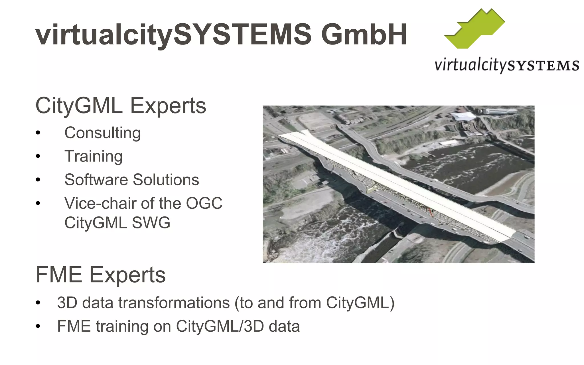 Why CityGML? 
Urban Information Modeling 
…is far more than the 3D visualization of reality 
Geometry and its visual appearance is only one aspect of a real-world entity 
Key issue: Semantic modelling 
However: 3D City models are still often seen as being identical with 3D graphics models 
e.g., KML/COLLADA, 3DS, 3D PDF, etc.  