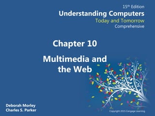 Deborah Morley
Charles S. Parker
15th Edition
Understanding Computers
Today and Tomorrow
Comprehensive
Copyright 2015 Cengage Learning
Chapter 10
Multimedia and
the Web
 