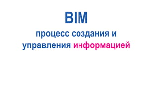 BIM
процесс создания и
управления информацией
 
