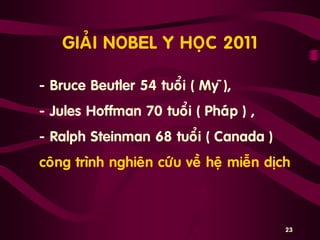 GIAÛI NOBEL Y HOÏC 2011
„ - Bruce Beutler 54 tuoåi ( My õ),
- Jules Hoffman 70 tuoåi ( Phaùp ) ,
- Ralph Steinman 68 tuoåi ( Canada )
coâng trình nghieân cöùu veà heä mieãn dòch
23
 
