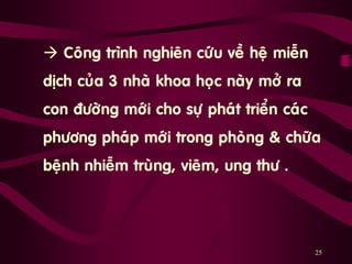 „  Coâng trình nghieân cöùu veà heä mieãn
dòch cuûa 3 nhaø khoa hoïc naøy môû ra
con ñöôøng môùi cho söï phaùt trieån caùc
phöông phaùp môùi trong phoøng & chöõa
beänh nhieãm truøng, vieâm, ung thö .
25
 