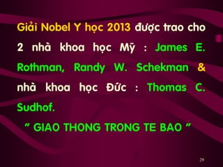 29
Giaûi Nobel Y hoïc 2013 ñöôïc trao cho
2 nhaø khoa hoïc Myõ : James E.
Rothman, Randy W. Schekman &
nhaø khoa hoïc Ñöùc : Thomas C.
Sudhof.
“ GIAO THONG TRONG TE BAO “
 
