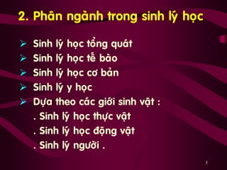 5
2. Phaân ngaønh trong sinh lyù hoïc
 Sinh lyù hoïc toång quaùt
 Sinh lyù hoïc teá baøo
 Sinh lyù hoïc cô baûn
 Sinh lyù y hoïc …
 Döïa theo caùc giôùi sinh vaät :
. Sinh lyù hoïc thöïc vaät
. Sinh lyù hoïc ñoäng vaät
. Sinh lyù ngöôøi .
 