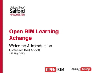 Open BIM Learning
Xchange
Welcome & Introduction
Professor Carl Abbott
15th May 2012
 
