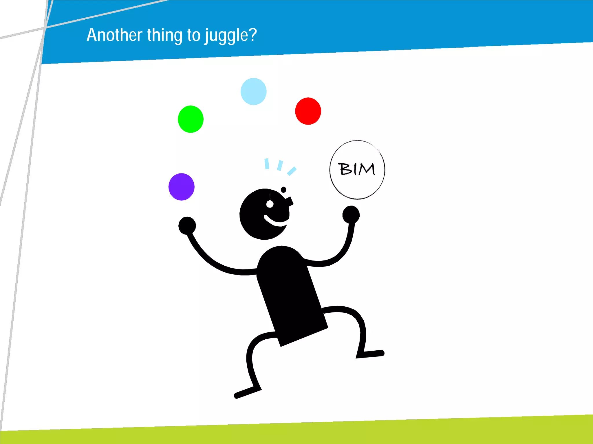 BIM
Another thing to juggle?
 