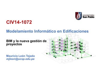 Modelamiento Informático en Edificaciones
CIV14-1072
Mauricio León Tejada
mjleon@ucsp.edu.pe
BIM y la nueva gestión de
proyectos
 