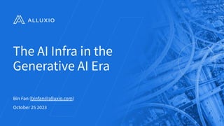 The AI Infra in the
Generative AI Era
Bin Fan (binfan@alluxio.com)
October 25 2023
1
 