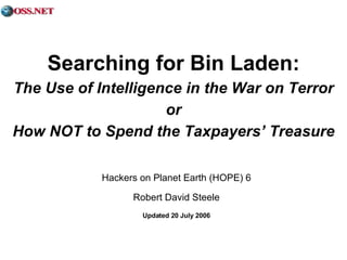 Searching for Bin Laden: The Use of Intelligence in the War on Terror or How NOT to Spend the Taxpayers’ Treasure Hackers on Planet Earth (HOPE) 6 Robert David Steele Updated 20 July 2006 