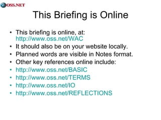 This Briefing is Online This briefing is online, at:  http://www.oss.net/WAC   It should also be on your website locally. Planned words are visible in Notes format. Other key references online include: http://www.oss.net/BASIC http://www.oss.net/TERMS http://www.oss.net/IO   http://www.oss.net/REFLECTIONS   