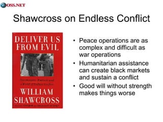 Shawcross on Endless Conflict Peace operations are as complex and difficult as war operations Humanitarian assistance can create black markets and sustain a conflict Good will without strength makes things worse 