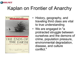 Kaplan on Frontier of Anarchy History, geography, and traveling third class are vital to true understanding We are engaged in "a protracted struggle between ourselves and the demons of crime, population pressure, environmental degradation, disease, and culture conflict." 