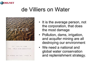 de Villiers on Water It is the average person, not the corporation, that does the most damage Pollution, dams, irrigation, and acquifer mining are all destroying our environment We need a national and global water conservation and replenishment strategy. 