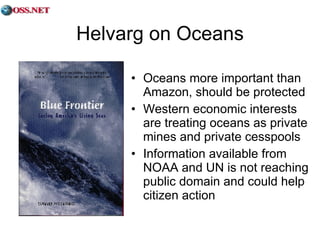 Helvarg on Oceans Oceans more important than Amazon, should be protected Western economic interests are treating oceans as private mines and private cesspools Information available from NOAA and UN is not reaching public domain and could help citizen action 