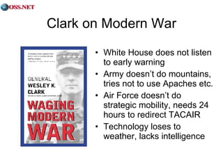 Clark on Modern War White House does not listen to early warning Army doesn’t do mountains, tries not to use Apaches etc. Air Force doesn’t do strategic mobility, needs 24 hours to redirect TACAIR Technology loses to weather, lacks intelligence 