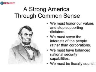 A Strong America  Through Common Sense We must honor our values and stop supporting dictators. We must serve the interests of the people rather than corporations. We must have balanced national security capabilities. We must be fiscally sound. 