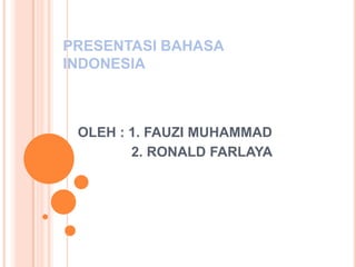 PRESENTASI BAHASA
INDONESIA



 OLEH : 1. FAUZI MUHAMMAD
        2. RONALD FARLAYA
 