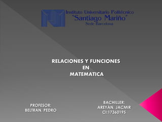 RELACIONES Y FUNCIONES
EN
MATEMATICA
PROFESOR:
BELTRAN, PEDRO
BACHILLER:
AREYÁN, JACMIR
CI:17360195
 