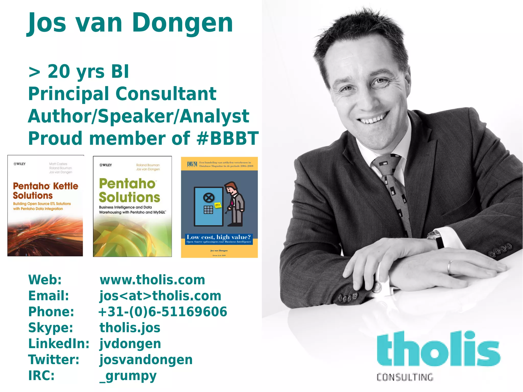 Jos van Dongen
> 20 yrs BI
Principal Consultant
Author/Speaker/Analyst
Proud member of #BBBT




Web:        www.tholis.com
Email:      jos<at>tholis.com
Phone:      +31-(0)6-51169606
Skype:      tholis.jos
LinkedIn:   jvdongen
Twitter:    josvandongen
IRC:        _grumpy
 