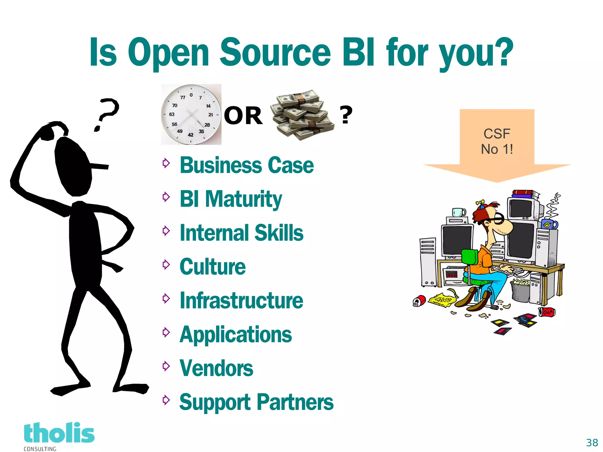 Is Open Source BI for you?
          OR             ?
                             CSF
                             No 1!
    ⇨ Business Case
    ⇨ BI Maturity


    ⇨ Internal Skills


    ⇨ Culture


    ⇨ Infrastructure


    ⇨ Applications


    ⇨ Vendors


    ⇨ Support Partners


                                     38
 