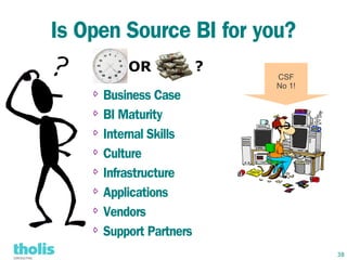 Is Open Source BI for you?
          OR             ?
                             CSF
                             No 1!
    ⇨ Business Case
    ⇨ BI Maturity


    ⇨ Internal Skills


    ⇨ Culture


    ⇨ Infrastructure


    ⇨ Applications


    ⇨ Vendors


    ⇨ Support Partners


                                     38
 