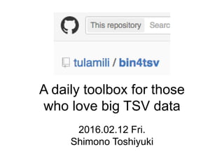 How to tackle
big TSV files
2016.02.12 Fri.
Shimono Toshiyuki
データの前処理の多くに対する
一般的手法と 著作者の自作ツールの紹介bin4tsv 1
 