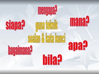 guna teknik soalan & kata kunci siapa? apa? mana? mengapa? bagaimana? bila? 