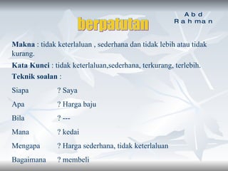 berpatutan Makna  : tidak keterlaluan , sederhana dan tidak lebih atau tidak kurang. Kata Kunci  : tidak keterlaluan,sederhana, terkurang, terlebih. Teknik soalan  : Siapa ? Saya  Apa ? Harga baju  Bila  ? --- Mana  ? kedai Mengapa  ? Harga sederhana, tidak keterlaluan Bagaimana  ? membeli Abd Rahman 