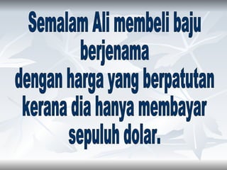 Semalam Ali membeli baju  berjenama dengan harga yang berpatutan  kerana dia hanya membayar  sepuluh dolar. 