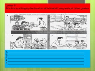 Latihan 5 Bina lima ayat lengkap berdasarkan aktiviti-aktiviti yang terdapat dalam gambar 1.__________________________________________________________ 2.__________________________________________________________ 3.__________________________________________________________ 4.__________________________________________________________ 5.__________________________________________________________ 