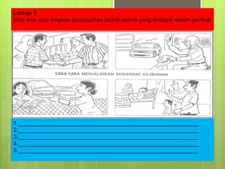 Latihan 5 Bina lima ayat lengkap berdasarkan aktiviti-aktiviti yang terdapat dalam gambar 1.__________________________________________________________ 2.__________________________________________________________ 3.__________________________________________________________ 4.__________________________________________________________ 5.__________________________________________________________ 